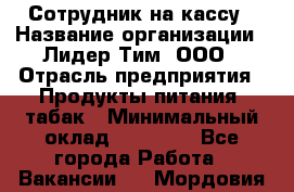Сотрудник на кассу › Название организации ­ Лидер Тим, ООО › Отрасль предприятия ­ Продукты питания, табак › Минимальный оклад ­ 23 431 - Все города Работа » Вакансии   . Мордовия респ.
